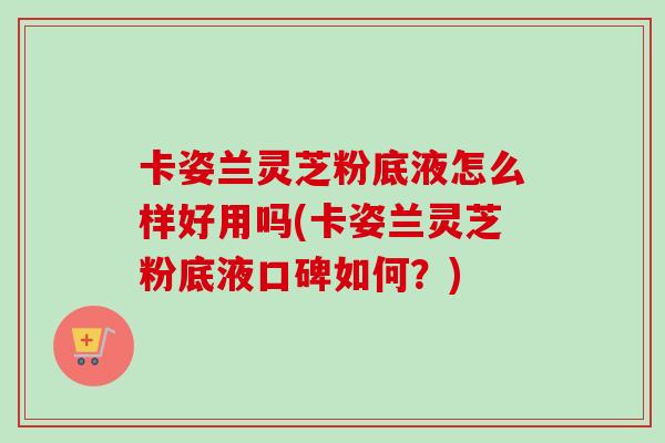 卡姿兰灵芝粉底液怎么样好用吗(卡姿兰灵芝粉底液口碑如何？)