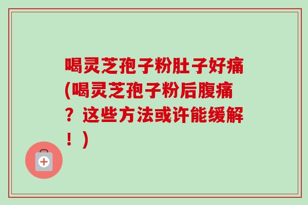 喝灵芝孢子粉肚子好痛(喝灵芝孢子粉后腹痛?这些方法或许能缓解!) 喝灵芝孢子粉肚子好痛(喝灵芝孢子粉后腹痛?这些方法或许能缓解!)