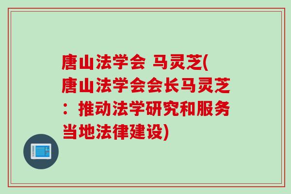唐山法学会 马灵芝(唐山法学会会长马灵芝：推动法学研究和服务当地法律建设)