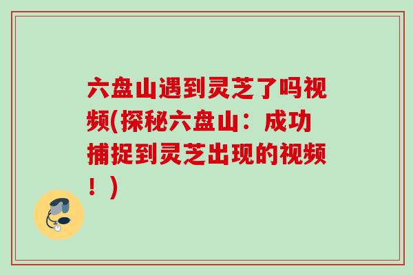 六盘山遇到灵芝了吗视频(探秘六盘山：成功捕捉到灵芝出现的视频！)