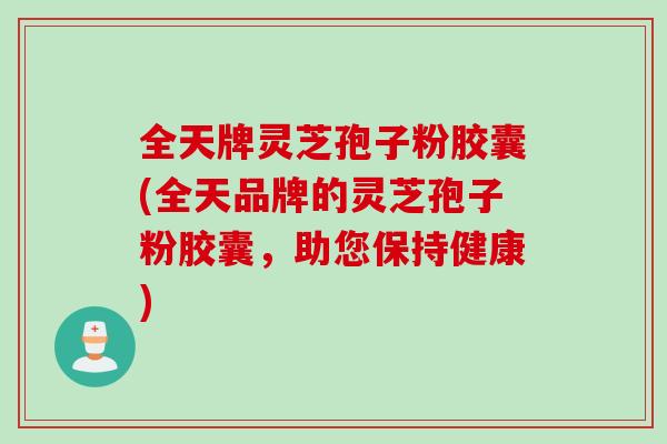 全天牌灵芝孢子粉胶囊(全天品牌的灵芝孢子粉胶囊,助您保持健康) 全天牌灵芝孢子粉胶囊(全天品牌的灵芝孢子粉胶囊,助您保持健康)
