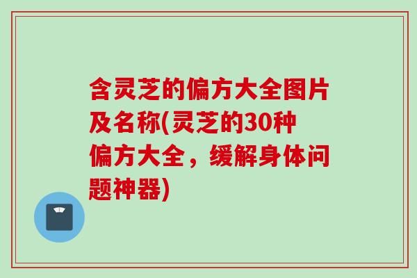 含灵芝的偏方大全图片及名称(灵芝的30种偏方大全，缓解身体问题神器)