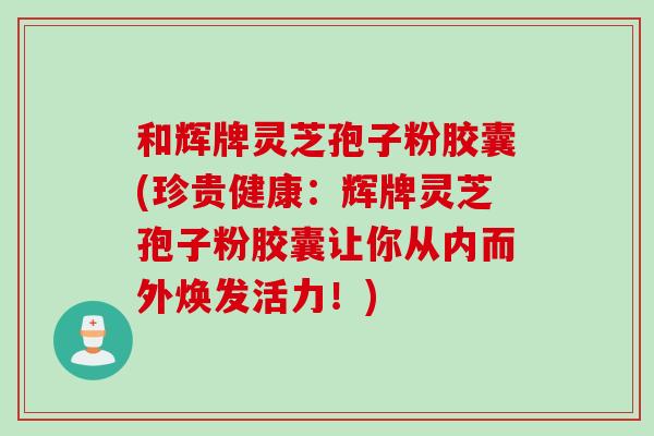 和辉牌灵芝孢子粉胶囊(珍贵健康：辉牌灵芝孢子粉胶囊让你从内而外焕发活力！)