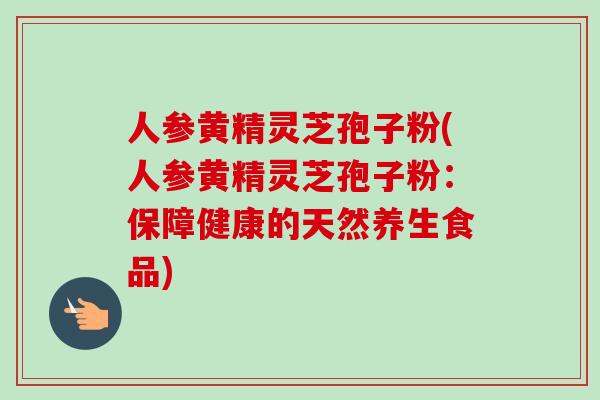 人参黄精灵芝孢子粉(人参黄精灵芝孢子粉：保障健康的天然养生食品)