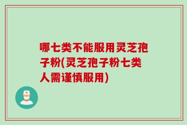 哪七类不能服用灵芝孢子粉(灵芝孢子粉七类人需谨慎服用)