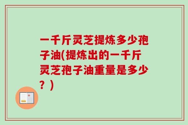 一千斤灵芝提炼多少孢子油(提炼出的一千斤灵芝孢子油重量是多少？)