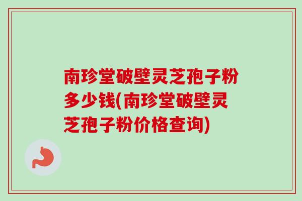 南珍堂破壁灵芝孢子粉多少钱(南珍堂破壁灵芝孢子粉价格查询) 南珍堂破壁灵芝孢子粉多少钱(南珍堂破壁灵芝孢子粉价格查询)