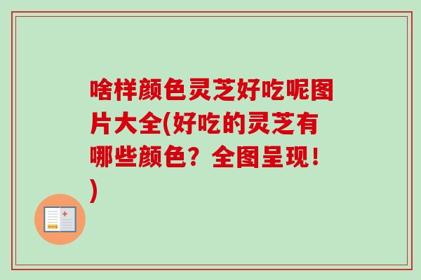啥样颜色灵芝好吃呢图片大全(好吃的灵芝有哪些颜色？全图呈现！)