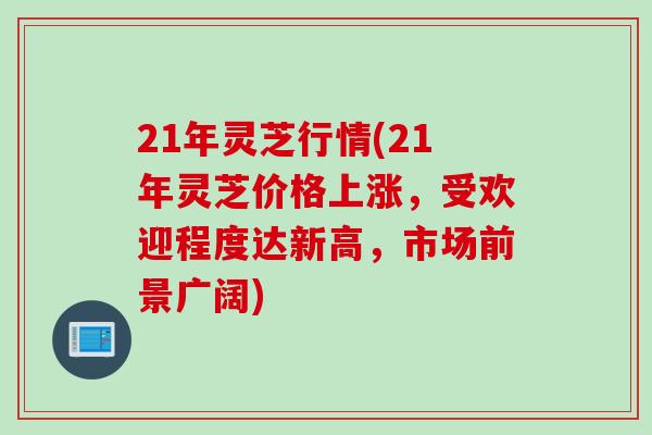 21年灵芝行情(21年灵芝价格上涨，受欢迎程度达新高，市场前景广阔)
