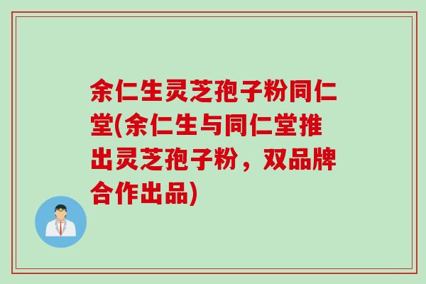 余仁生灵芝孢子粉同仁堂(余仁生与同仁堂推出灵芝孢子粉，双品牌合作出品)