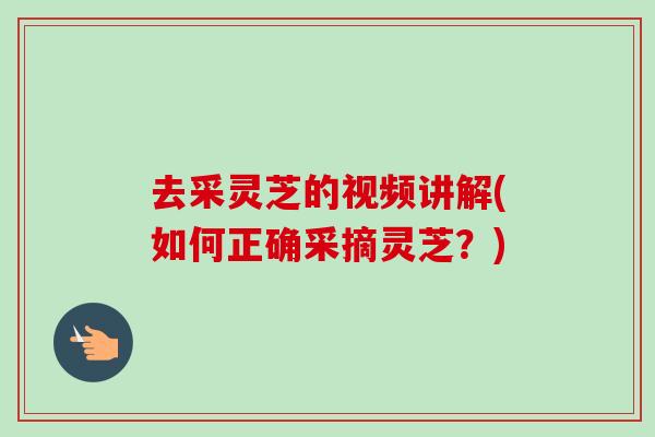 去采灵芝的视频讲解(如何正确采摘灵芝？)