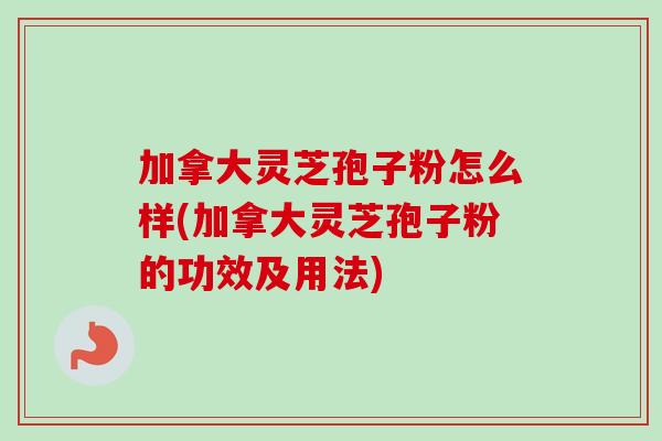 加拿大灵芝孢子粉怎么样(加拿大灵芝孢子粉的功效及用法) 加拿大灵芝孢子粉怎么样(加拿大灵芝孢子粉的功效及用法)