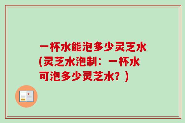 一杯水能泡多少灵芝水(灵芝水泡制：一杯水可泡多少灵芝水？)