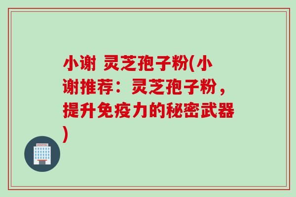 小谢 灵芝孢子粉(小谢推荐：灵芝孢子粉，提升免疫力的秘密武器)