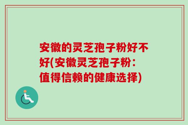 安徽的灵芝孢子粉好不好(安徽灵芝孢子粉：值得信赖的健康选择)