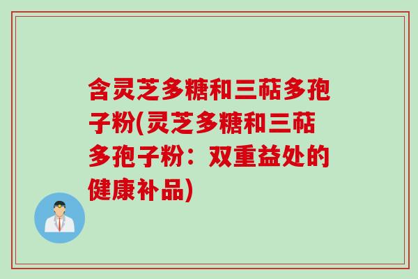 含灵芝多糖和三萜多孢子粉(灵芝多糖和三萜多孢子粉：双重益处的健康补品)