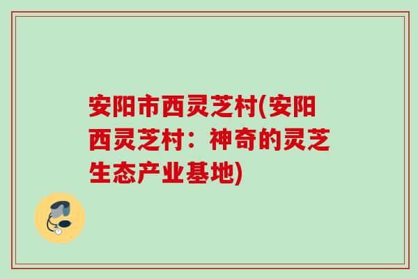 安阳市西灵芝村(安阳西灵芝村：神奇的灵芝生态产业基地)