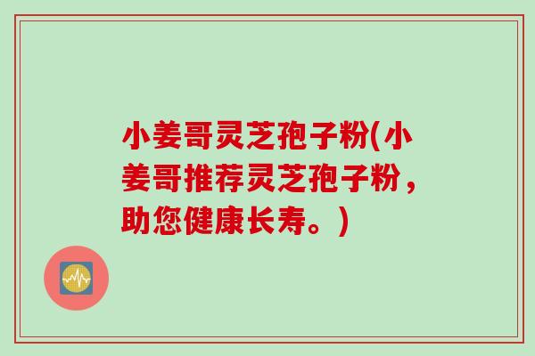 小姜哥灵芝孢子粉(小姜哥推荐灵芝孢子粉，助您健康长寿。)