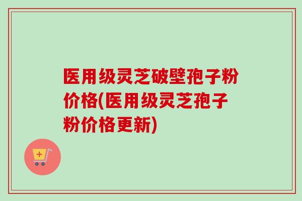 医用级灵芝破壁孢子粉价格(医用级灵芝孢子粉价格更新)