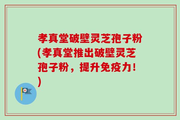 孝真堂破壁灵芝孢子粉(孝真堂推出破壁灵芝孢子粉，提升免疫力！)