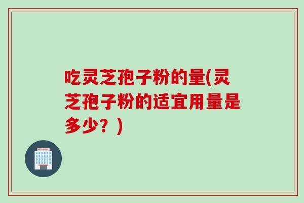 吃灵芝孢子粉的量(灵芝孢子粉的适宜用量是多少？)