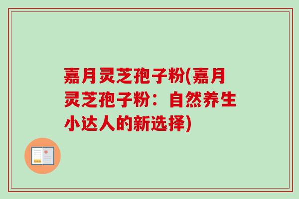 嘉月灵芝孢子粉(嘉月灵芝孢子粉：自然养生小达人的新选择)