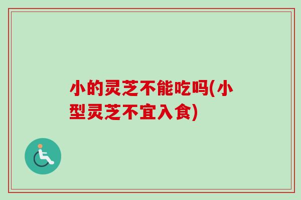 小的灵芝不能吃吗(小型灵芝不宜入食) 小的灵芝不能吃吗(小型灵芝不宜入食)
