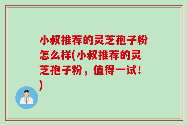 小叔推荐的灵芝孢子粉怎么样(小叔推荐的灵芝孢子粉,值得一试!) 小叔推荐的灵芝孢子粉怎么样(小叔推荐的灵芝孢子粉,值得一试!)