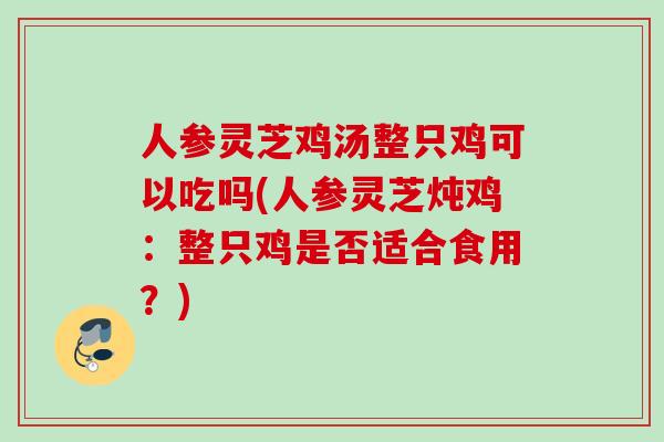人参灵芝鸡汤整只鸡可以吃吗(人参灵芝炖鸡：整只鸡是否适合食用？)