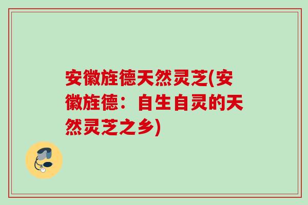 安徽旌德天然灵芝(安徽旌德：自生自灵的天然灵芝之乡)