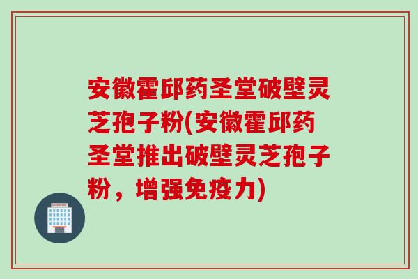 安徽霍邱药圣堂破壁灵芝孢子粉(安徽霍邱药圣堂推出破壁灵芝孢子粉，增强免疫力)