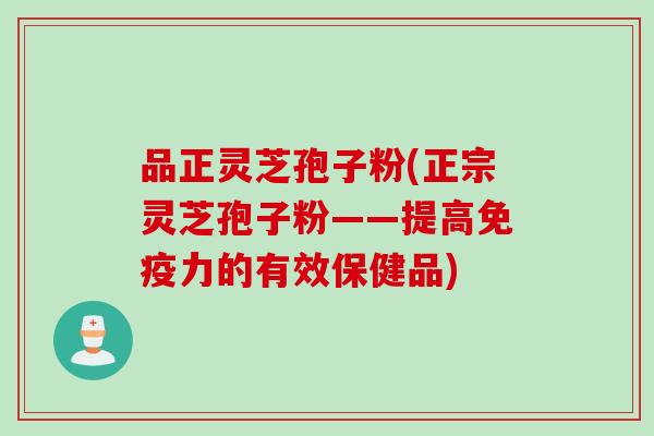 品正灵芝孢子粉(正宗灵芝孢子粉——提高免疫力的有效保健品)