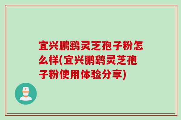 宜兴鹏鹞灵芝孢子粉怎么样(宜兴鹏鹞灵芝孢子粉使用体验分享)