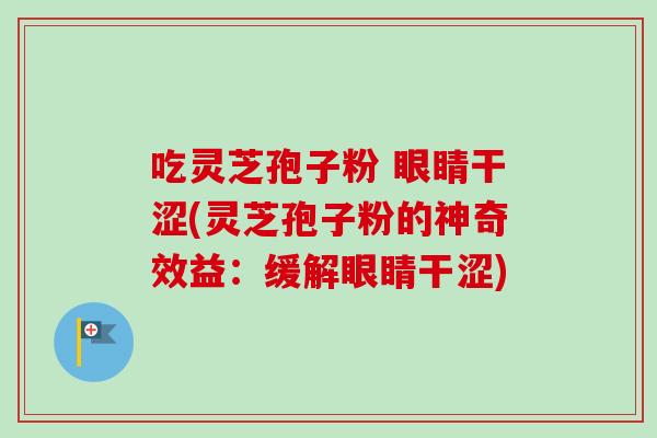 吃灵芝孢子粉 眼睛干涩(灵芝孢子粉的神奇效益:缓解眼睛干涩) 吃灵芝孢子粉 眼睛干涩(灵芝孢子粉的神奇效益:缓解眼睛干涩)