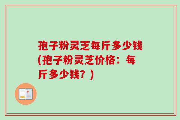 孢子粉灵芝每斤多少钱(孢子粉灵芝价格：每斤多少钱？)