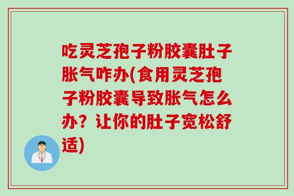 吃灵芝孢子粉胶囊肚子胀气咋办(食用灵芝孢子粉胶囊导致胀气怎么办?让你的肚子宽松舒适) 吃灵芝孢子粉胶囊肚子胀气咋办(食用灵芝孢子粉胶囊导致胀气怎么办?让你的肚子宽松舒适)