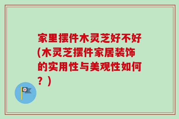 家里摆件木灵芝好不好(木灵芝摆件家居装饰的实用性与美观性如何？)