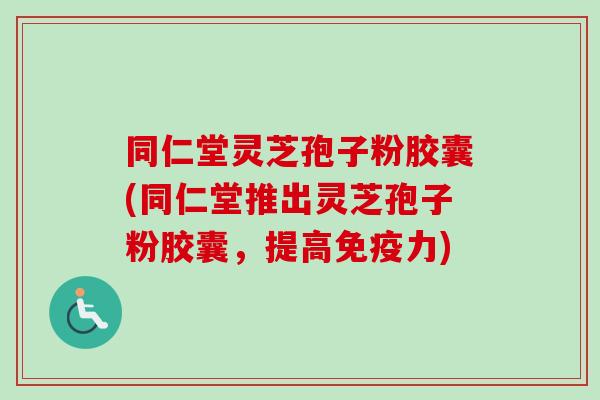 同仁堂灵芝孢子粉胶囊(同仁堂推出灵芝孢子粉胶囊，提高免疫力)