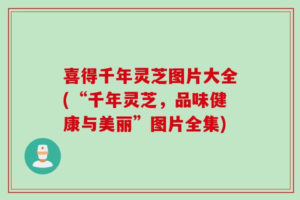喜得千年灵芝图片大全(“千年灵芝，品味健康与美丽”图片全集)