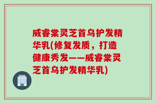 威睿棠灵芝首乌护发精华乳(修复发质，打造健康秀发——威睿棠灵芝首乌护发精华乳)