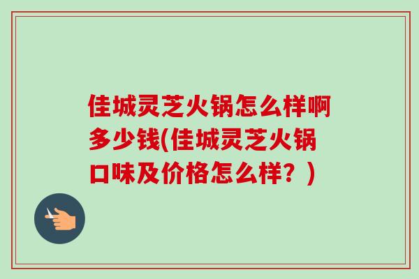 佳城灵芝火锅怎么样啊多少钱(佳城灵芝火锅口味及价格怎么样?) 佳城灵芝火锅怎么样啊多少钱(佳城灵芝火锅口味及价格怎么样?)