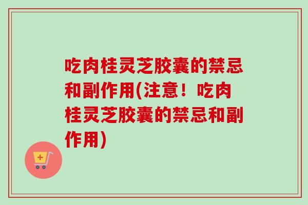 吃肉桂灵芝胶囊的禁忌和副作用(注意！吃肉桂灵芝胶囊的禁忌和副作用)