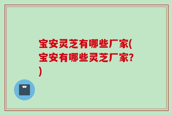 宝安灵芝有哪些厂家(宝安有哪些灵芝厂家？)