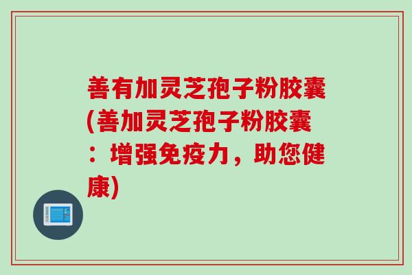 善有加灵芝孢子粉胶囊(善加灵芝孢子粉胶囊：增强免疫力，助您健康)