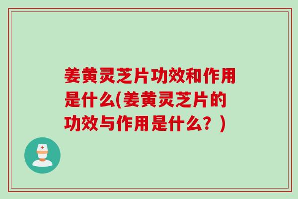 姜黄灵芝片功效和作用是什么(姜黄灵芝片的功效与作用是什么？)