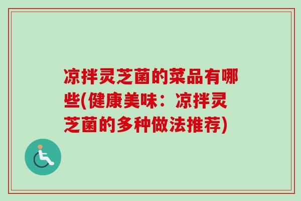 凉拌灵芝菌的菜品有哪些(健康美味：凉拌灵芝菌的多种做法推荐)