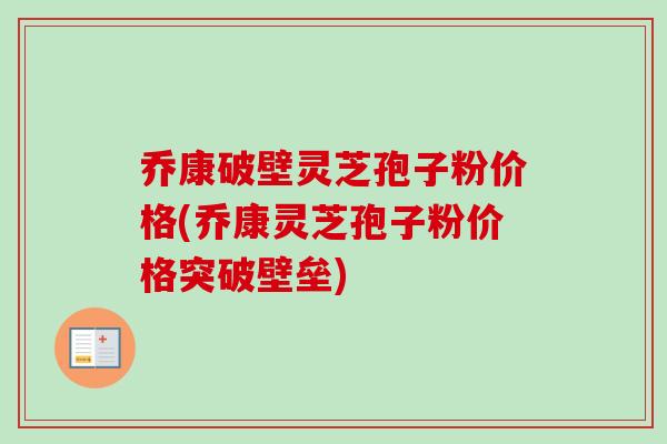乔康破壁灵芝孢子粉价格(乔康灵芝孢子粉价格突破壁垒)
