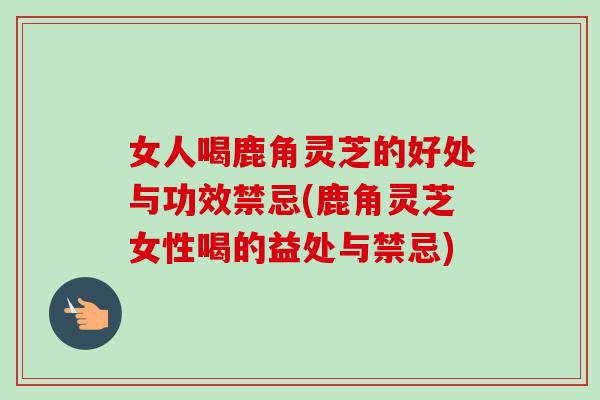 女人喝鹿角灵芝的好处与功效禁忌(鹿角灵芝女性喝的益处与禁忌)