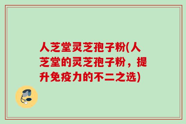 人芝堂灵芝孢子粉(人芝堂的灵芝孢子粉，提升免疫力的不二之选)