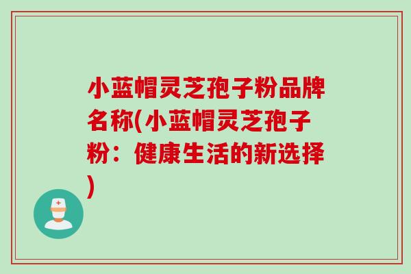 小蓝帽灵芝孢子粉品牌名称(小蓝帽灵芝孢子粉：健康生活的新选择)